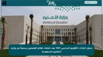 جدول إجازات التقويم الدراسي 1447 بعد اعتماد نظام الفصلين رسمياً من وزارة التعليم السعودية